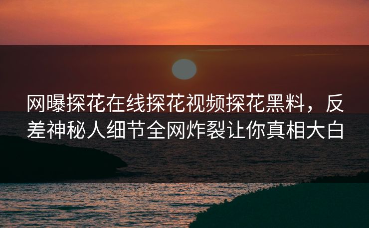 网曝探花在线探花视频探花黑料，反差神秘人细节全网炸裂让你真相大白  第1张