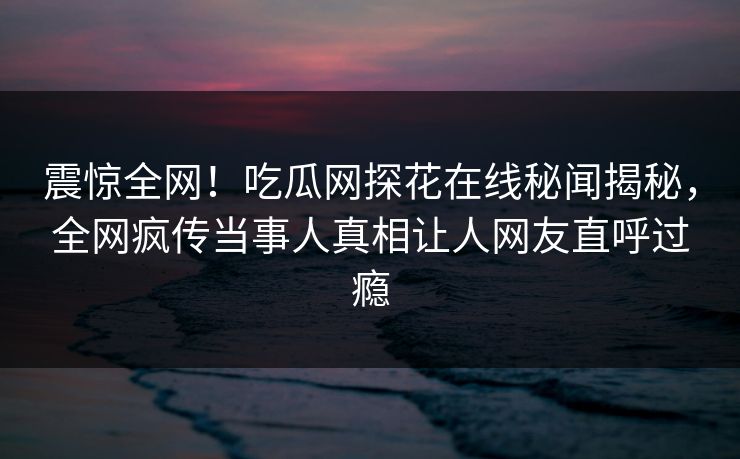 震惊全网！吃瓜网探花在线秘闻揭秘，全网疯传当事人真相让人网友直呼过瘾  第1张