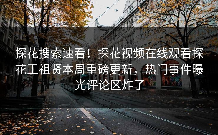 探花搜索速看！探花视频在线观看探花王祖贤本周重磅更新，热门事件曝光评论区炸了  第1张