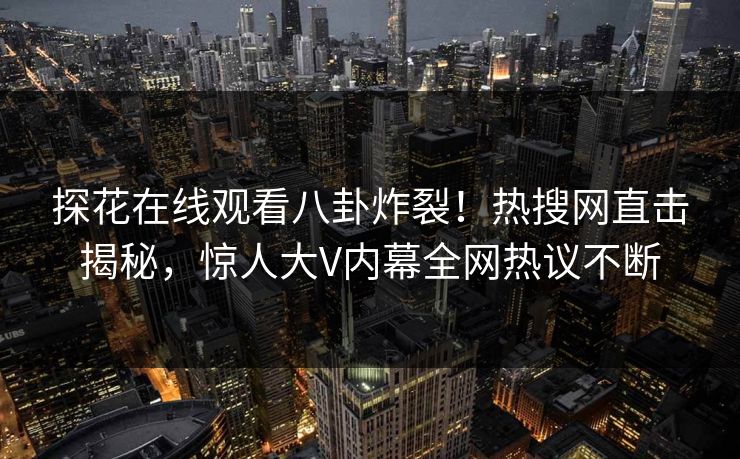 探花在线观看八卦炸裂！热搜网直击揭秘，惊人大V内幕全网热议不断  第1张