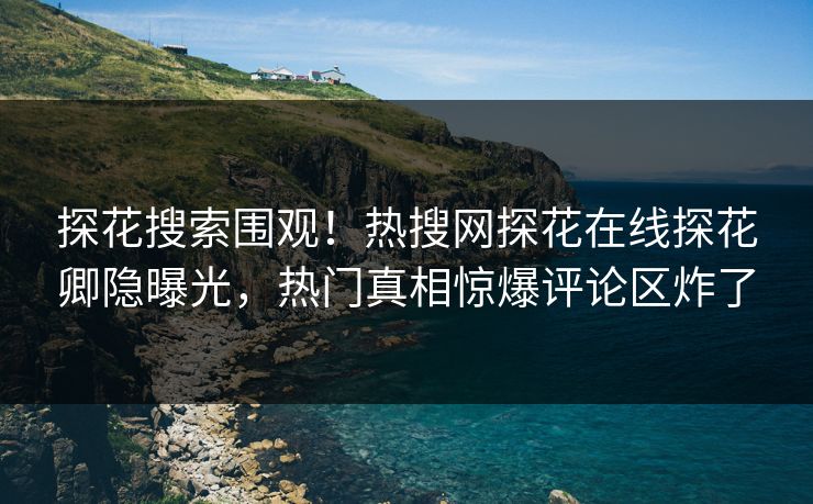 探花搜索围观！热搜网探花在线探花卿隐曝光，热门真相惊爆评论区炸了  第1张