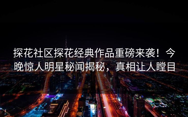 探花社区探花经典作品重磅来袭！今晚惊人明星秘闻揭秘，真相让人瞠目  第1张