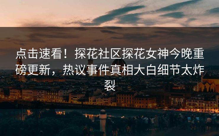 点击速看！探花社区探花女神今晚重磅更新，热议事件真相大白细节太炸裂  第1张
