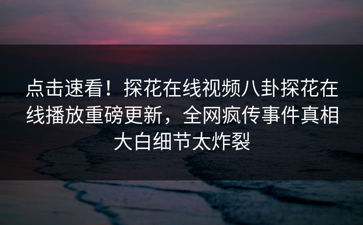 点击速看！探花在线视频八卦探花在线播放重磅更新，全网疯传事件真相大白细节太炸裂