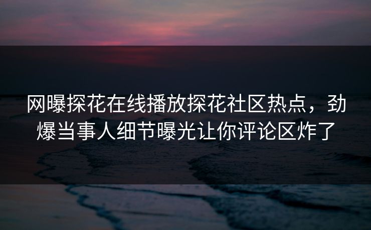网曝探花在线播放探花社区热点，劲爆当事人细节曝光让你评论区炸了  第1张