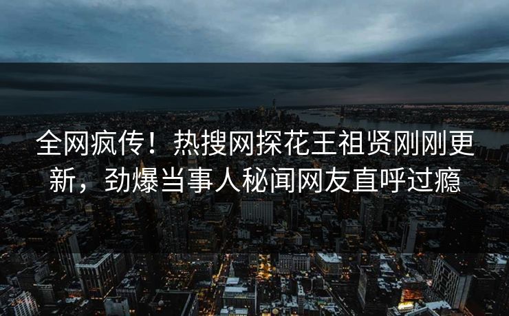 全网疯传！热搜网探花王祖贤刚刚更新，劲爆当事人秘闻网友直呼过瘾  第1张