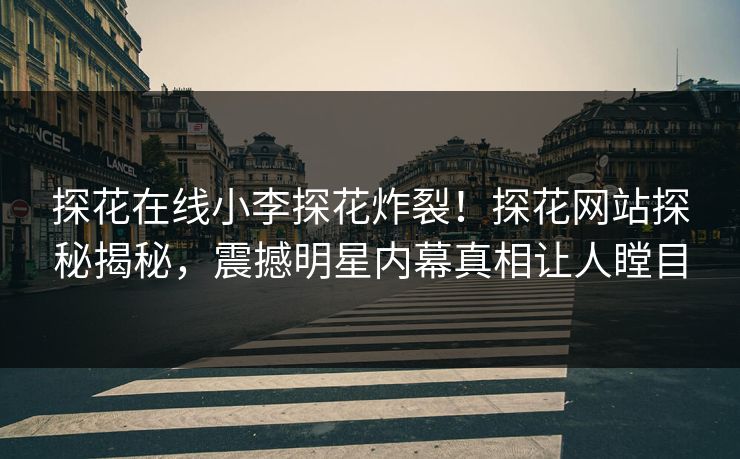 探花在线小李探花炸裂！探花网站探秘揭秘，震撼明星内幕真相让人瞠目
