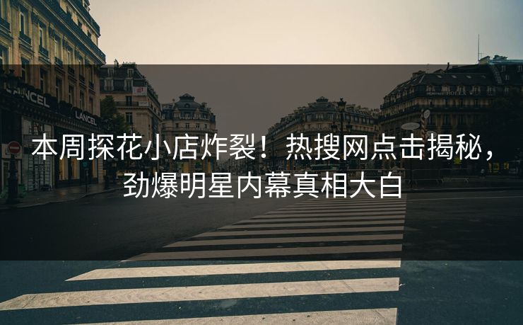 本周探花小店炸裂！热搜网点击揭秘，劲爆明星内幕真相大白