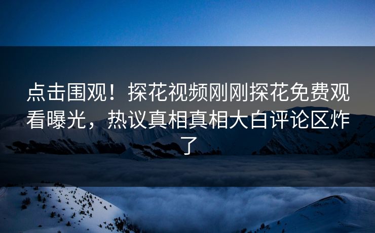 点击围观！探花视频刚刚探花免费观看曝光，热议真相真相大白评论区炸了