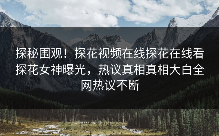 探秘围观！探花视频在线探花在线看探花女神曝光，热议真相真相大白全网热议不断  第1张