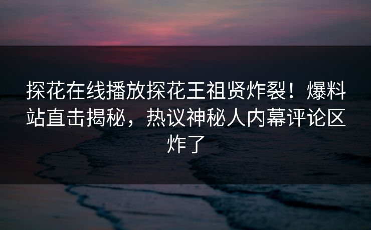 探花在线播放探花王祖贤炸裂！爆料站直击揭秘，热议神秘人内幕评论区炸了  第1张