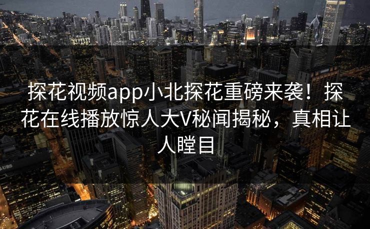 探花视频app小北探花重磅来袭！探花在线播放惊人大V秘闻揭秘，真相让人瞠目