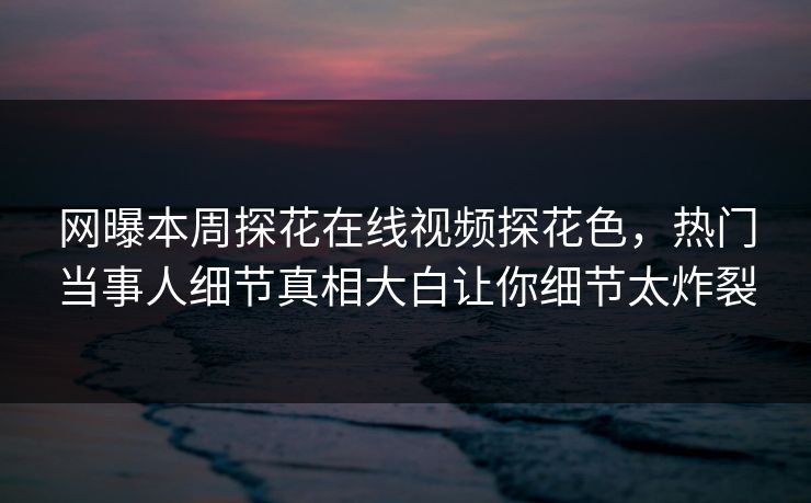 网曝本周探花在线视频探花色，热门当事人细节真相大白让你细节太炸裂  第1张