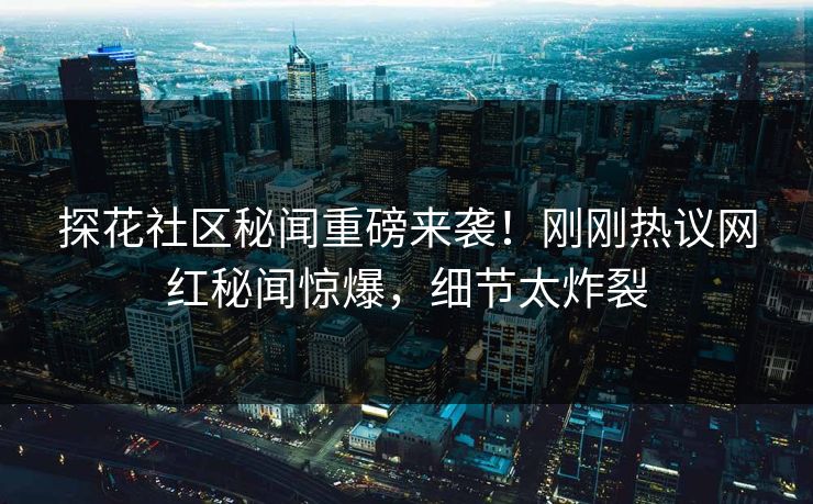 探花社区秘闻重磅来袭！刚刚热议网红秘闻惊爆，细节太炸裂  第1张