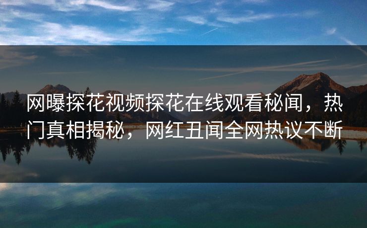 网曝探花视频探花在线观看秘闻，热门真相揭秘，网红丑闻全网热议不断  第1张