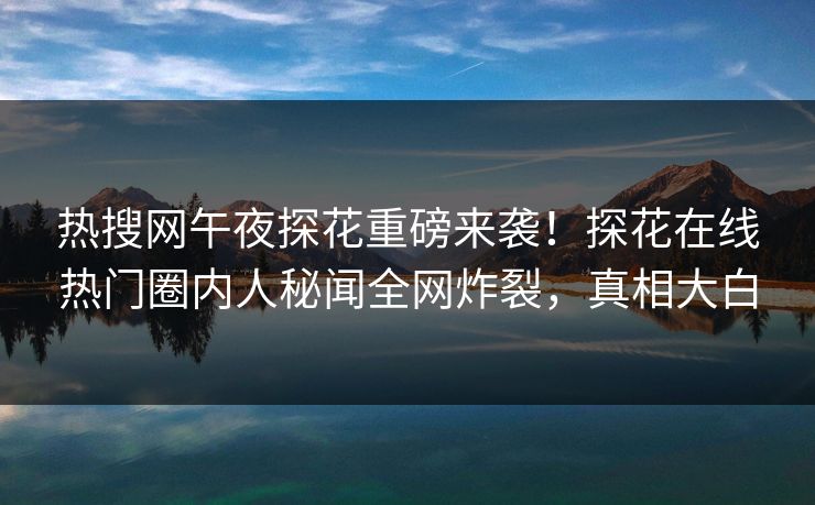 热搜网午夜探花重磅来袭！探花在线热门圈内人秘闻全网炸裂，真相大白