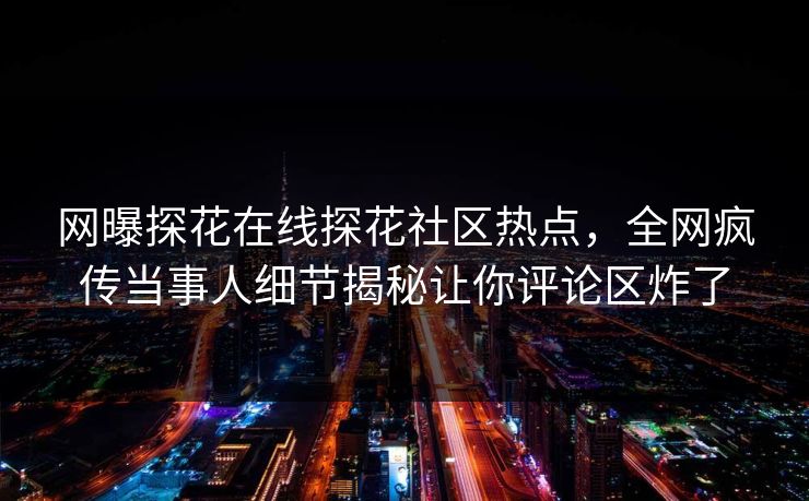 网曝探花在线探花社区热点，全网疯传当事人细节揭秘让你评论区炸了  第1张