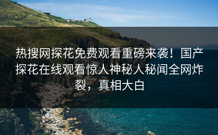 热搜网探花免费观看重磅来袭！国产探花在线观看惊人神秘人秘闻全网炸裂，真相大白  第1张
