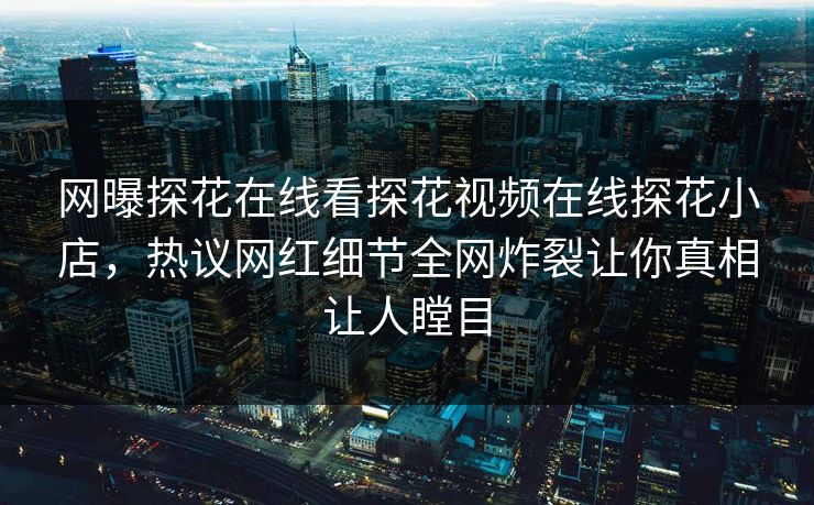 网曝探花在线看探花视频在线探花小店，热议网红细节全网炸裂让你真相让人瞠目  第1张