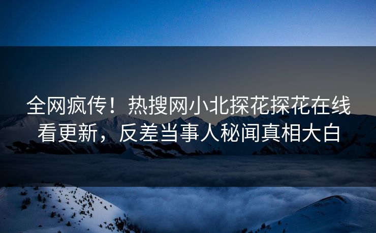 全网疯传！热搜网小北探花探花在线看更新，反差当事人秘闻真相大白  第1张