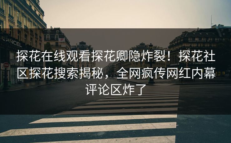 探花在线观看探花卿隐炸裂！探花社区探花搜索揭秘，全网疯传网红内幕评论区炸了