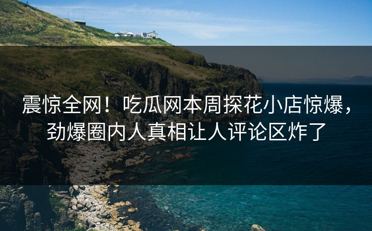震惊全网！吃瓜网本周探花小店惊爆，劲爆圈内人真相让人评论区炸了  第1张