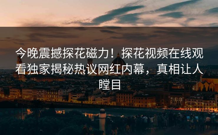 今晚震撼探花磁力！探花视频在线观看独家揭秘热议网红内幕，真相让人瞠目  第1张
