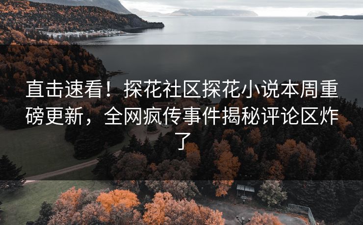 直击速看！探花社区探花小说本周重磅更新，全网疯传事件揭秘评论区炸了