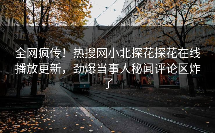 全网疯传！热搜网小北探花探花在线播放更新，劲爆当事人秘闻评论区炸了