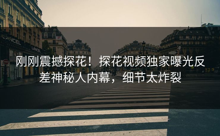 刚刚震撼探花！探花视频独家曝光反差神秘人内幕，细节太炸裂