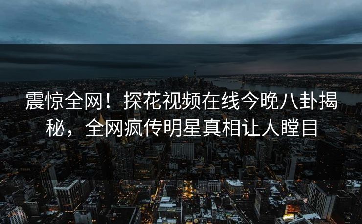 震惊全网！探花视频在线今晚八卦揭秘，全网疯传明星真相让人瞠目  第1张