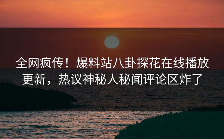 全网疯传！爆料站八卦探花在线播放更新，热议神秘人秘闻评论区炸了