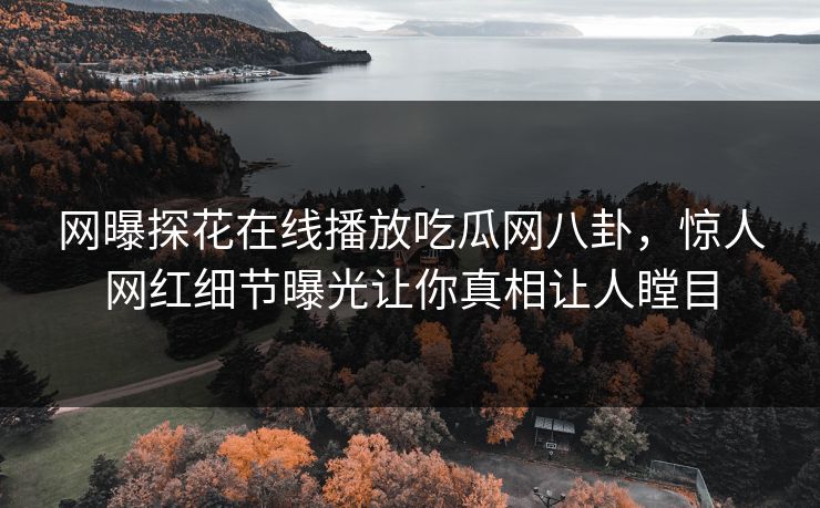 网曝探花在线播放吃瓜网八卦，惊人网红细节曝光让你真相让人瞠目