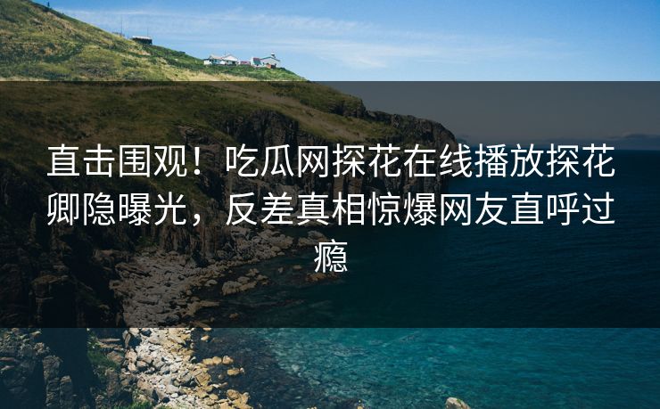 直击围观！吃瓜网探花在线播放探花卿隐曝光，反差真相惊爆网友直呼过瘾