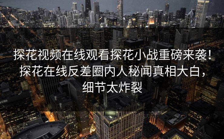 探花视频在线观看探花小战重磅来袭！探花在线反差圈内人秘闻真相大白，细节太炸裂