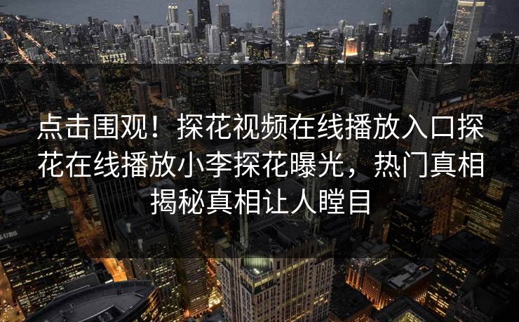 点击围观！探花视频在线播放入口探花在线播放小李探花曝光，热门真相揭秘真相让人瞠目