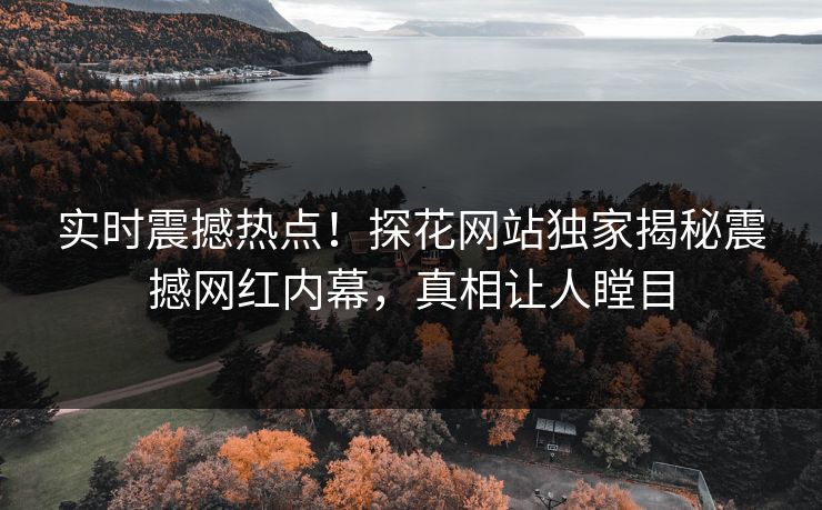 实时震撼热点！探花网站独家揭秘震撼网红内幕，真相让人瞠目