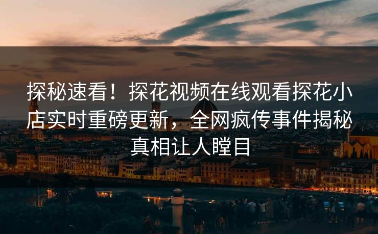 探秘速看！探花视频在线观看探花小店实时重磅更新，全网疯传事件揭秘真相让人瞠目