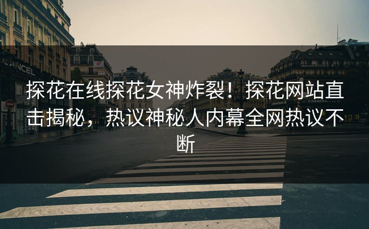 探花在线探花女神炸裂！探花网站直击揭秘，热议神秘人内幕全网热议不断
