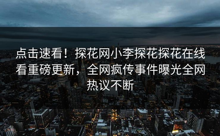 点击速看！探花网小李探花探花在线看重磅更新，全网疯传事件曝光全网热议不断