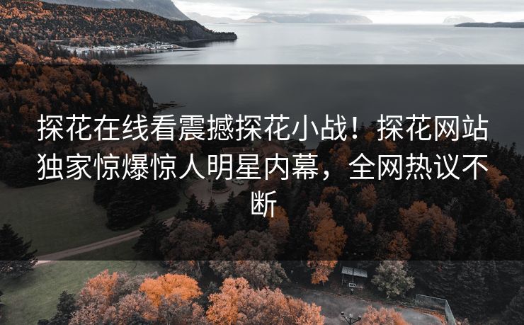 探花在线看震撼探花小战！探花网站独家惊爆惊人明星内幕，全网热议不断