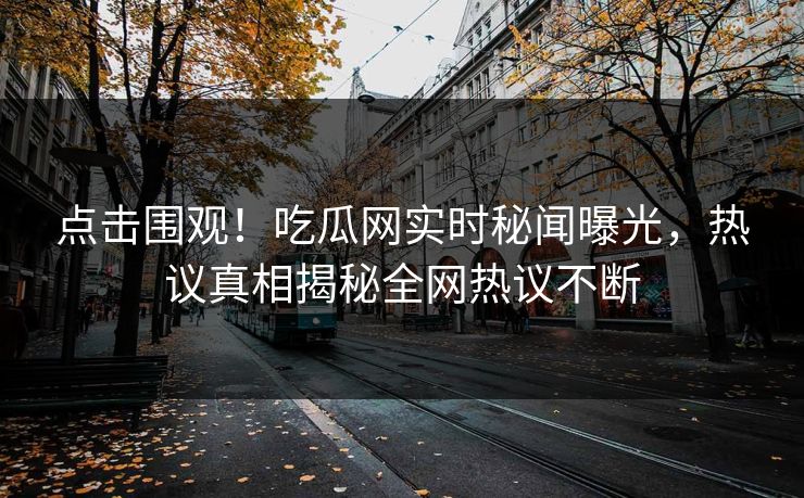 点击围观！吃瓜网实时秘闻曝光，热议真相揭秘全网热议不断