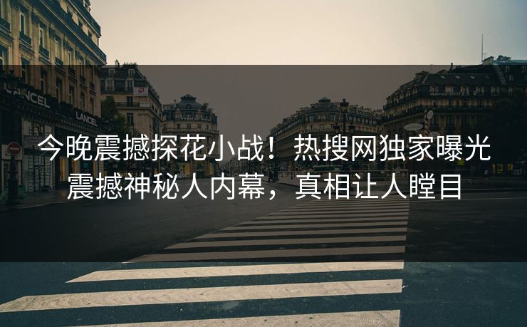 今晚震撼探花小战！热搜网独家曝光震撼神秘人内幕，真相让人瞠目