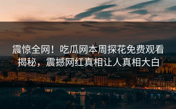 震惊全网！吃瓜网本周探花免费观看揭秘，震撼网红真相让人真相大白