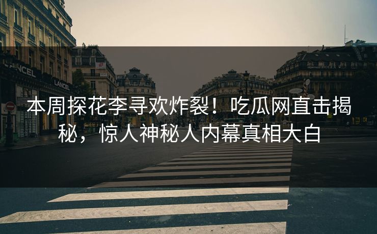 本周探花李寻欢炸裂！吃瓜网直击揭秘，惊人神秘人内幕真相大白