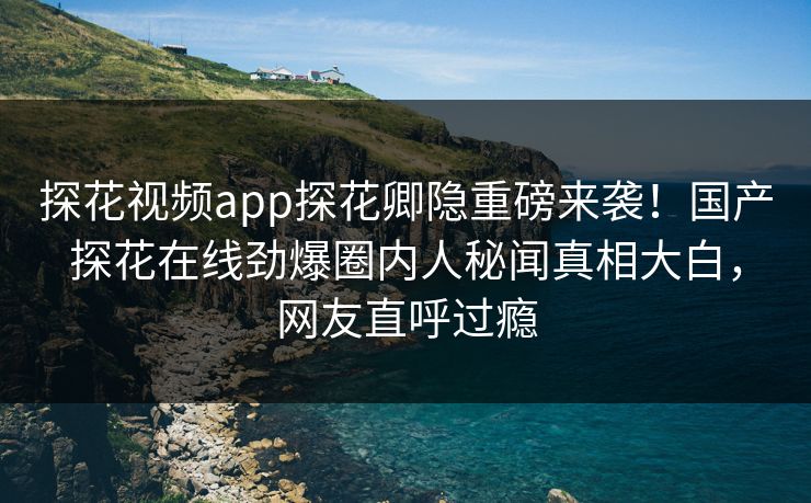 探花视频app探花卿隐重磅来袭！国产探花在线劲爆圈内人秘闻真相大白，网友直呼过瘾