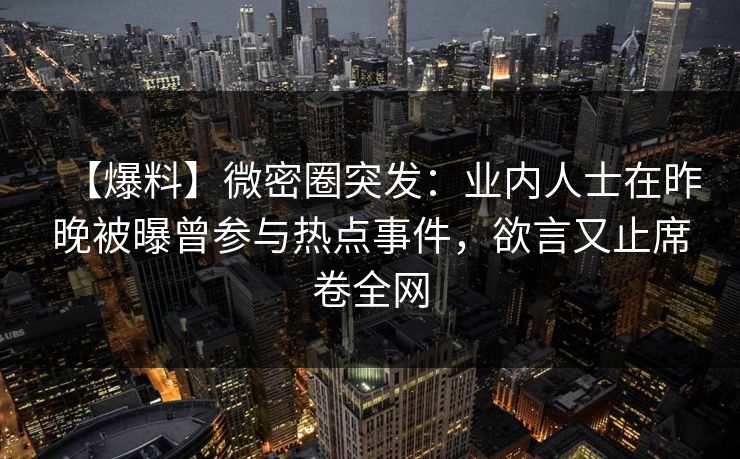 【爆料】微密圈突发：业内人士在昨晚被曝曾参与热点事件，欲言又止席卷全网