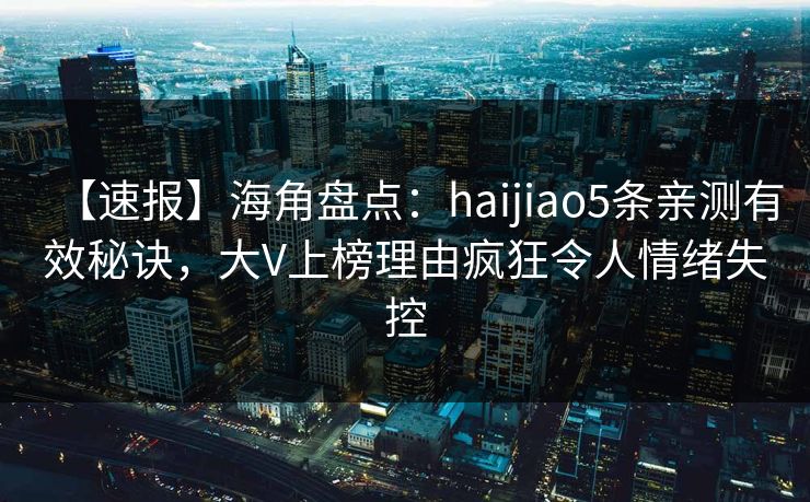 【速报】海角盘点：haijiao5条亲测有效秘诀，大V上榜理由疯狂令人情绪失控