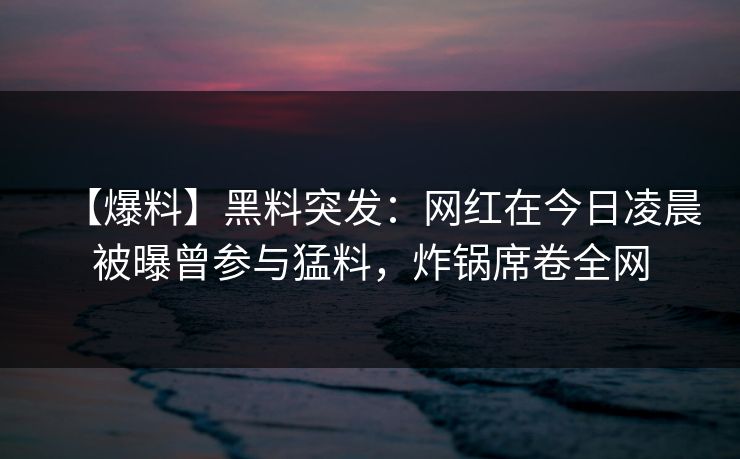 【爆料】黑料突发：网红在今日凌晨被曝曾参与猛料，炸锅席卷全网  第1张