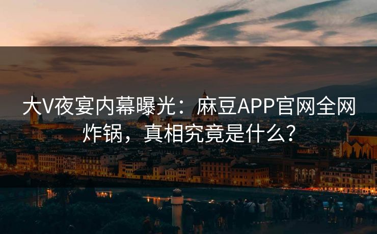 大V夜宴内幕曝光：麻豆APP官网全网炸锅，真相究竟是什么？  第1张